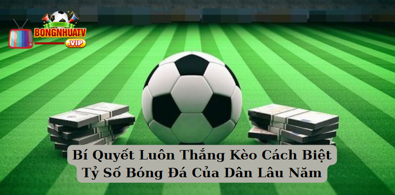 Bí Quyết Luôn Thắng Kèo Cách Biệt Tỷ Số Bóng Đá Của Dân Lâu Năm