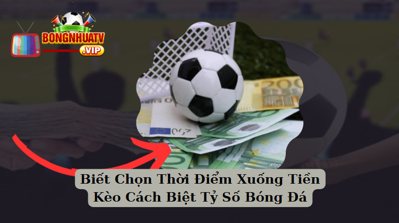 Biết Chọn Thời Điểm Xuống Tiền Kèo Cách Biệt Tỷ Số Bóng Đá