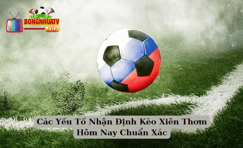 Các Yếu Tố Nhận Định Kèo Xiên Thơm Hôm Nay Chuẩn Xác