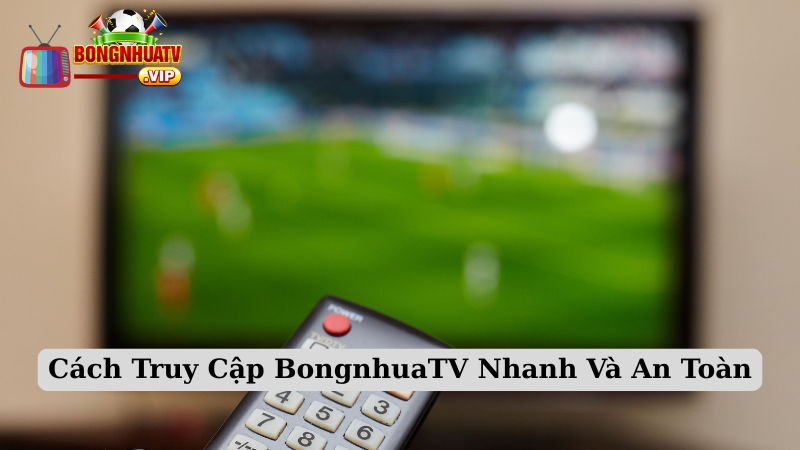 Cách Truy Cập BongnhuaTV Nhanh Và An Toàn