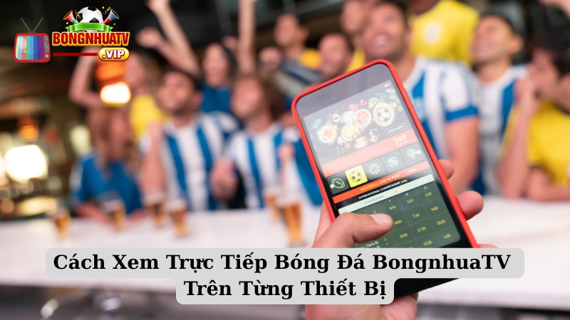 Cách Xem Trực Tiếp Bóng Đá BongnhuaTV Trên Từng Thiết Bị