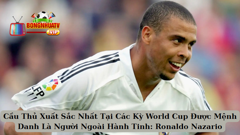 Cầu Thủ Xuất Sắc Nhất Tại Các Kỳ World Cup Được Mệnh Danh Là Người Ngoài Hành Tinh: Ronaldo Nazario