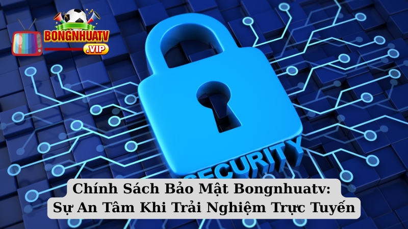 Chính Sách Bảo Mật Bongnhuatv: Sự An Tâm Khi Trải Nghiệm Trực Tuyến