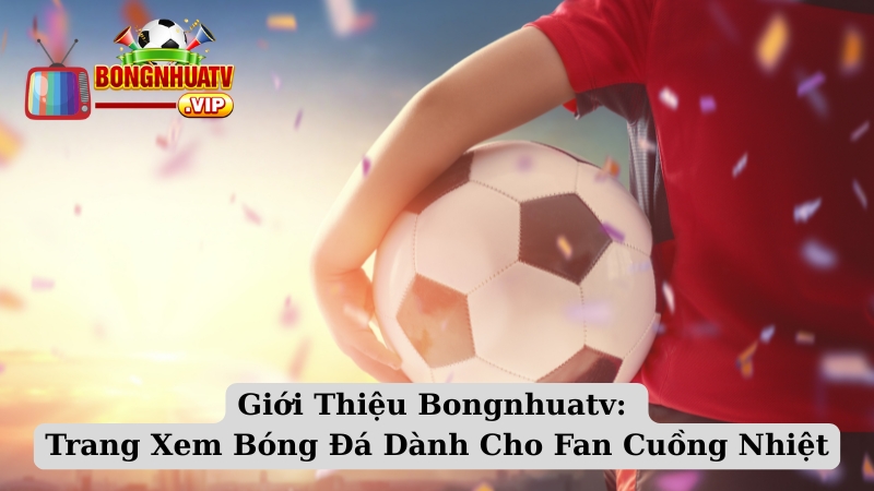 Giới Thiệu Bongnhuatv: Trang Xem Bóng Đá Dành Cho Fan Cuồng Nhiệt