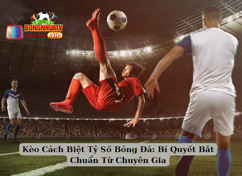 Kèo Cách Biệt Tỷ Số Bóng Đá: Bí Quyết Bắt Chuẩn Từ Chuyên Gia