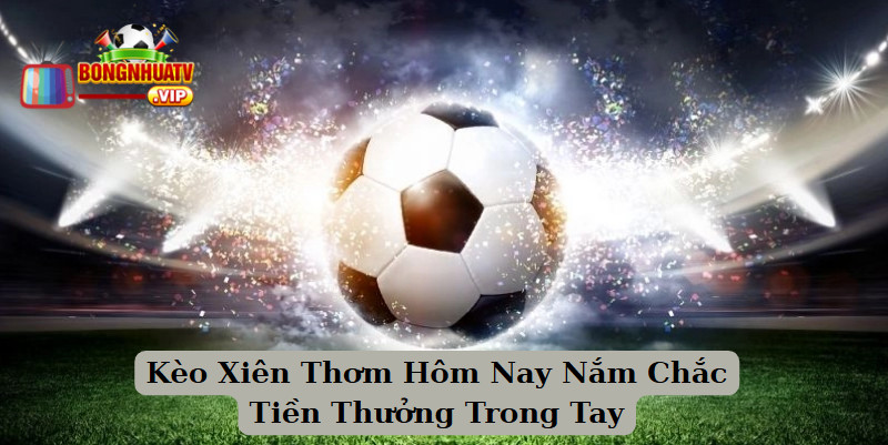 Kèo Xiên Thơm Hôm Nay Nắm Chắc Tiền Thưởng Trong Tay
