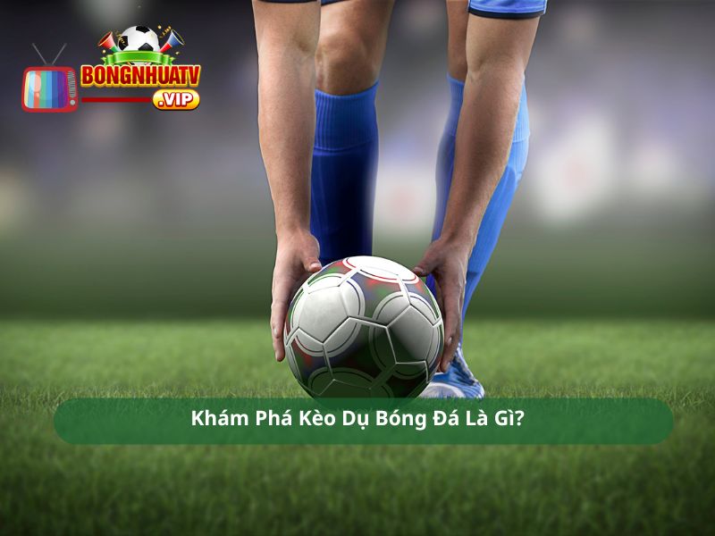 Khám Phá Kèo Dụ Bóng Đá Là Gì?