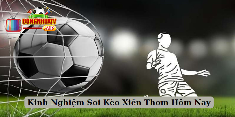 Kinh Nghiệm Soi Kèo Xiên Thơm Hôm Nay