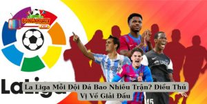 La Liga Mỗi Đội Đá Bao Nhiêu Trận? Điều Thú Vị Về Giải Đấu