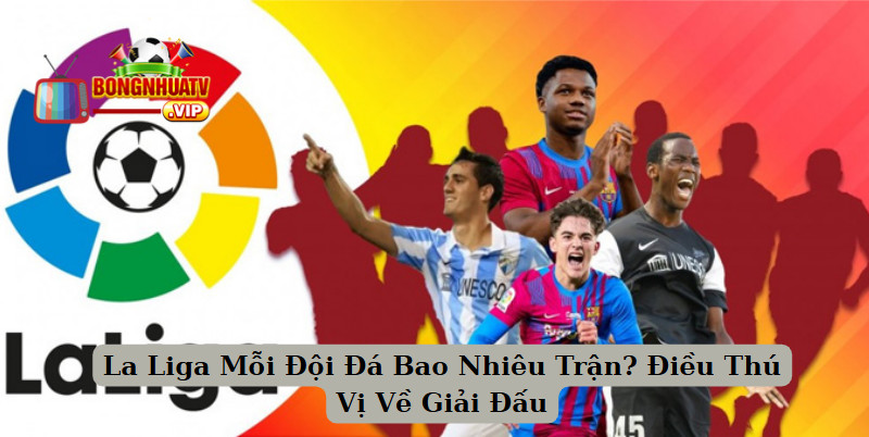 La Liga Mỗi Đội Đá Bao Nhiêu Trận? Điều Thú Vị Về Giải Đấu