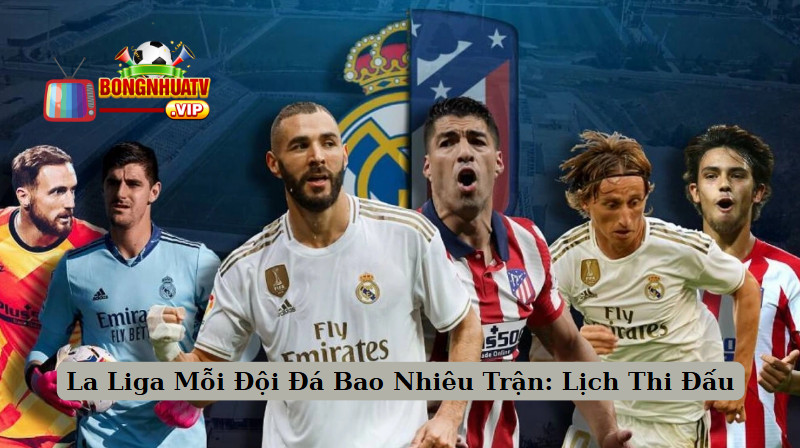 La Liga Mỗi Đội Đá Bao Nhiêu Trận: Lịch Thi Đấu