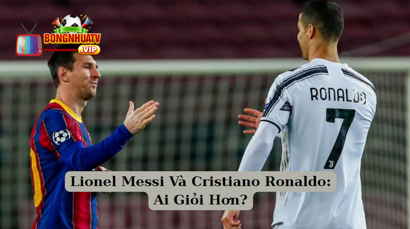 Lionel Messi Và Cristiano Ronaldo: Ai Giỏi Hơn?