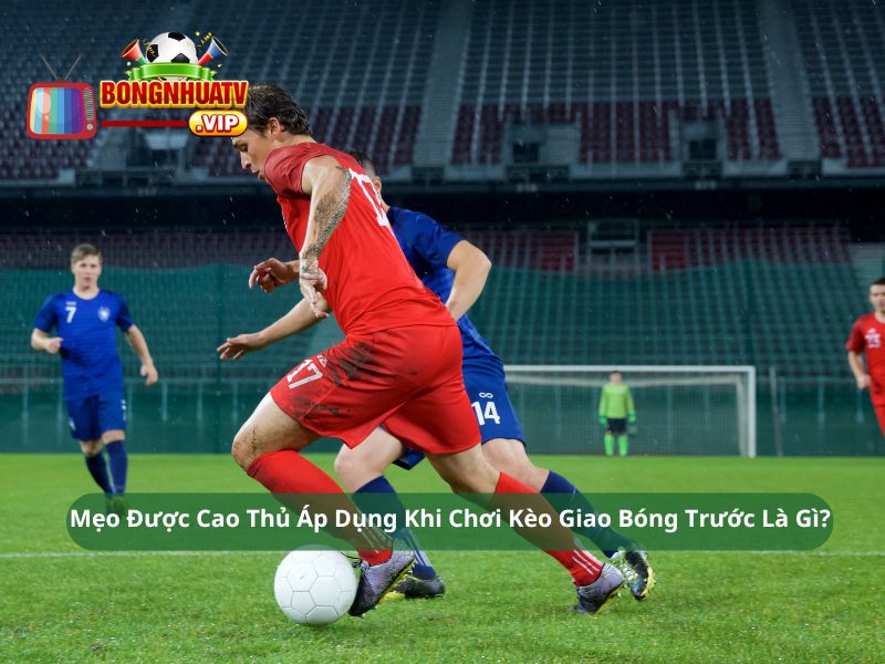 Mẹo Được Cao Thủ Áp Dụng Khi Chơi Kèo Giao Bóng Trước Là Gì?