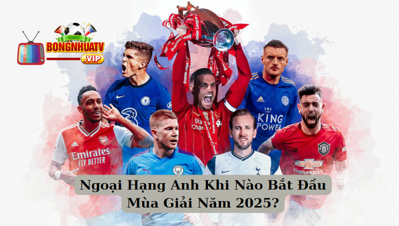 Ngoại Hạng Anh Khi Nào Bắt Đầu Mùa Giải Năm 2025?