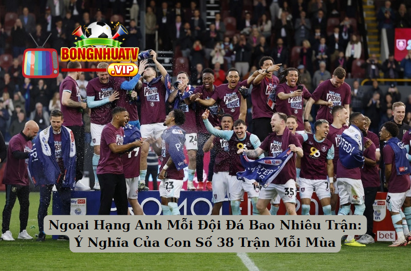 Ngoại Hạng Anh Mỗi Đội Đá Bao Nhiêu Trận: Ý Nghĩa Của Con Số 38 Trận Mỗi Mùa