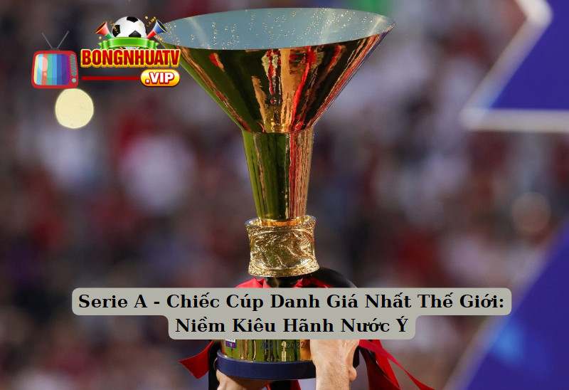 Serie A - Chiếc Cúp Danh Giá Nhất Thế Giới: Niềm Kiêu Hãnh Nước Ý