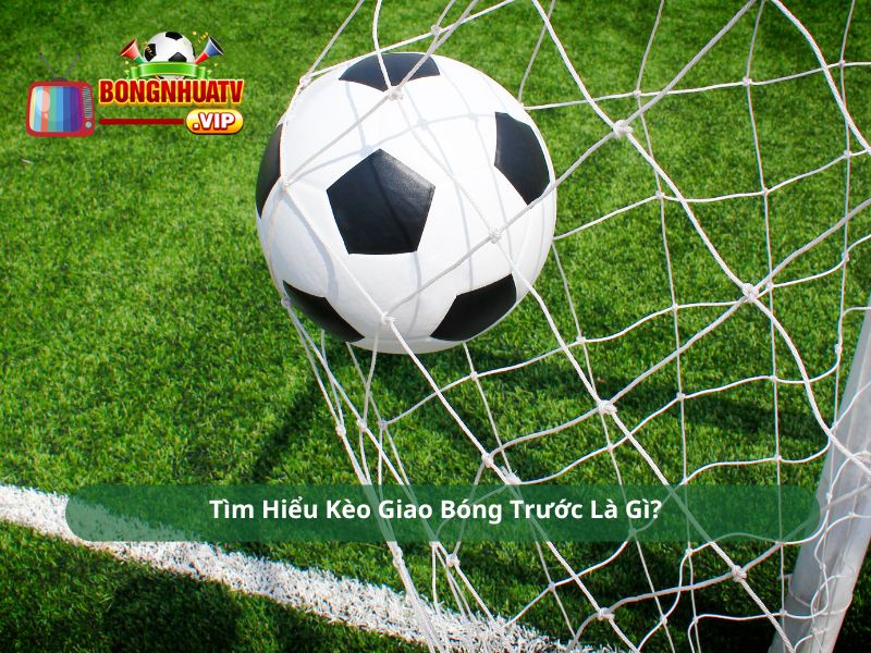 Tìm Hiểu Kèo Giao Bóng Trước Là Gì?