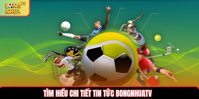 Tìm hiểu chi tiết tin tức bongnhuatv