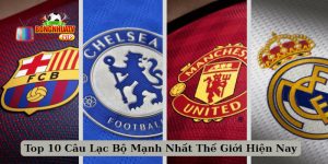 Top 10 Câu Lạc Bộ Mạnh Nhất Thế Giới Hiện Nay