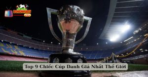 Top 9 Chiếc Cúp Danh Giá Nhất Thế Giới