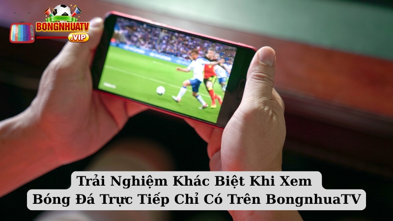 Trải Nghiệm Khác Biệt Khi Xem Bóng Đá Trực Tiếp Chỉ Có Trên BongnhuaTV