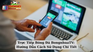 Trực Tiếp Bóng Đá BongnhuaTV: Hướng Dẫn Cách Sử Dụng Chi Tiết