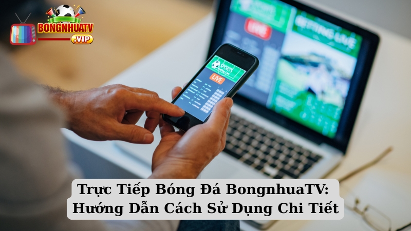 Trực Tiếp Bóng Đá BongnhuaTV: Hướng Dẫn Cách Sử Dụng Chi Tiết