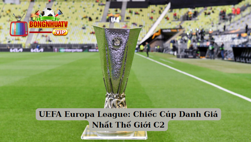 UEFA Europa League: Chiếc Cúp Danh Giá Nhất Thế Giới C2