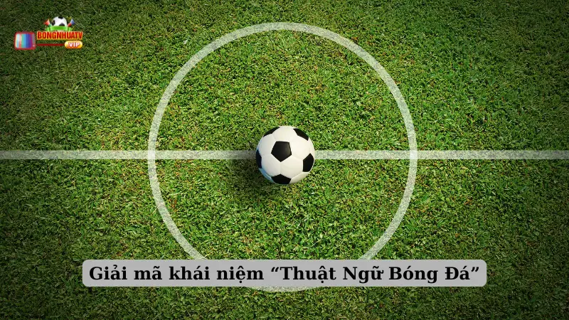 Giải mã khái niệm “Thuật Ngữ Bóng Đá”